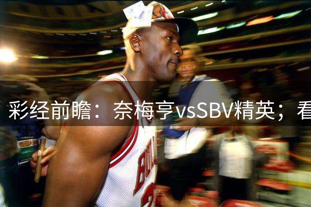 彩经前瞻：奈梅亨vsSBV精英；看好主队2比0或2比1取胜